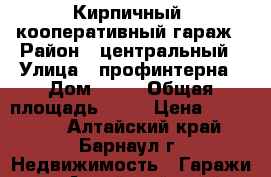 Кирпичный  кооперативный гараж › Район ­ центральный › Улица ­ профинтерна › Дом ­ 37 › Общая площадь ­ 18 › Цена ­ 350 000 - Алтайский край, Барнаул г. Недвижимость » Гаражи   . Алтайский край,Барнаул г.